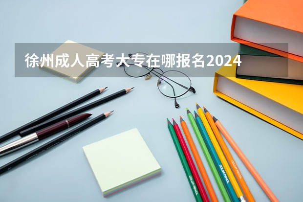 徐州成人高考大专在哪报名2024 报考流程是什么？
