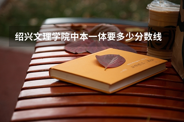 绍兴文理学院中本一体要多少分数线