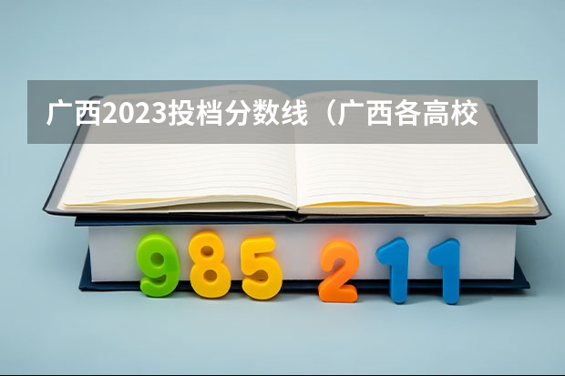 广西2023投档分数线（广西各高校录取分数线查询）