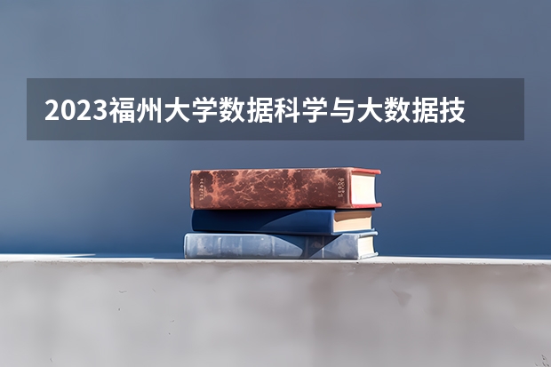 2023福州大学数据科学与大数据技术专业分数线及历年分数线汇总