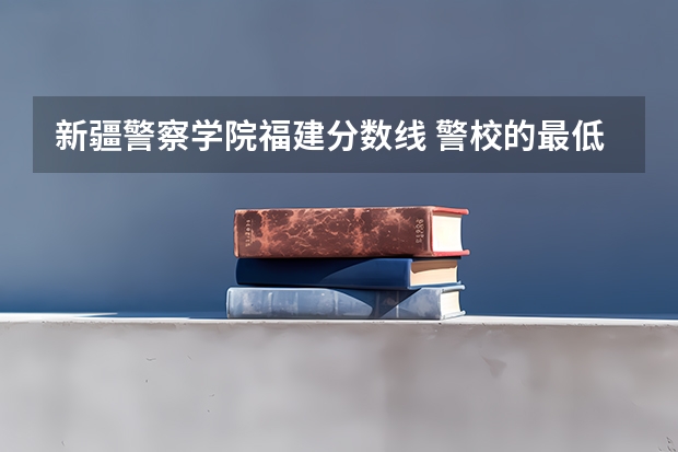 新疆警察学院福建分数线 警校的最低分数、要求。