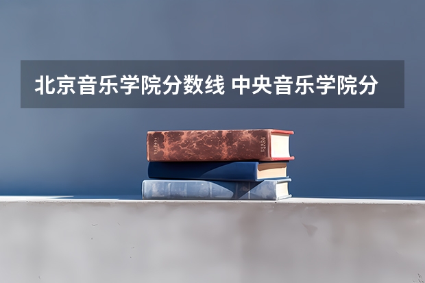 北京音乐学院分数线 中央音乐学院分数线