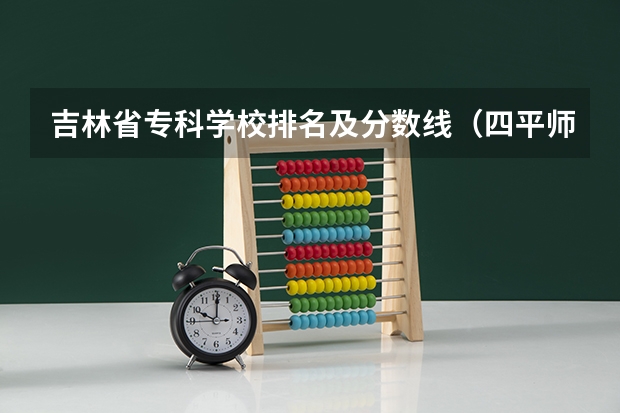 吉林省专科学校排名及分数线（四平师范学校录取分数线）