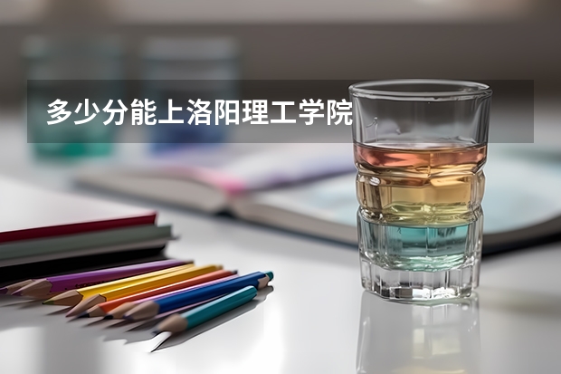 多少分能上洛阳理工学院