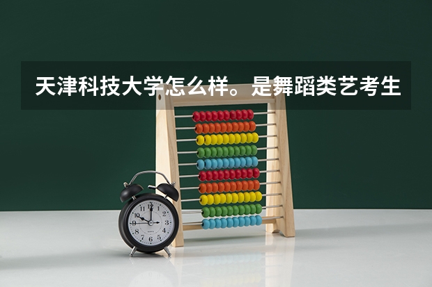 天津科技大学怎么样。是舞蹈类艺考生考的,学校艺术类都在泰达校区吗