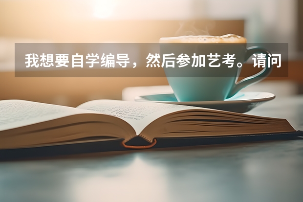 我想要自学编导,然后参加艺考。请问如何到时候报名考试