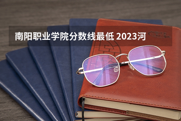 南阳职业学院分数线最低 2023河南专科学校排名及分数线