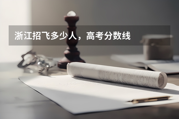 浙江招飞多少人,高考分数线