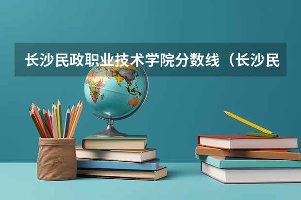 长沙民政职业技术学院分数线(长沙民政学院好不好?)