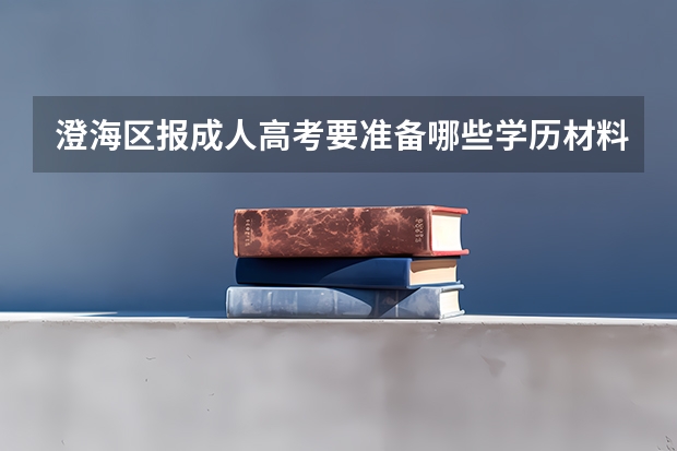 澄海区报成人高考要准备哪些学历材料？