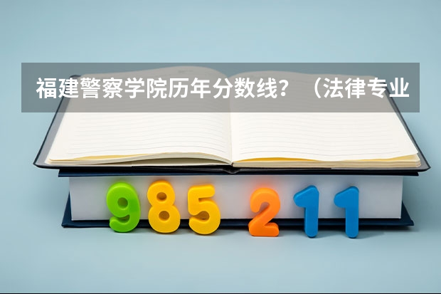 福建警察学院历年分数线？（法律专业学校全国排名及分数线）