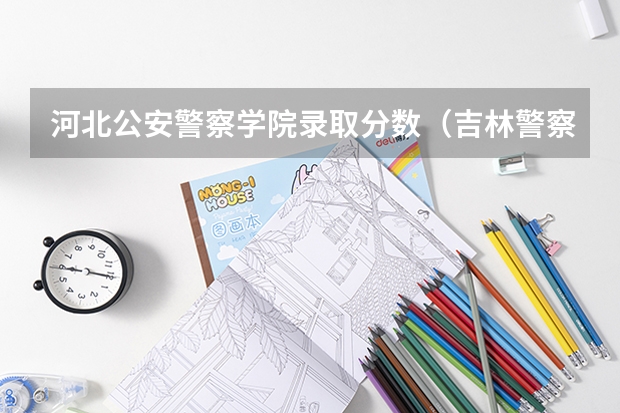 河北公安警察学院录取分数（吉林警察学院录取分数线）