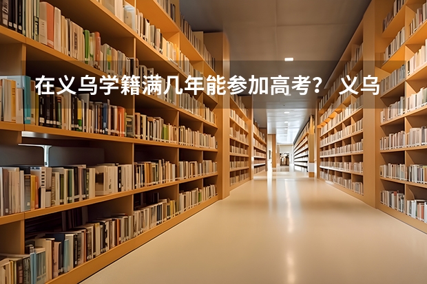 在义乌学籍满几年能参加高考? 义乌市高考外籍有没有条件限制
