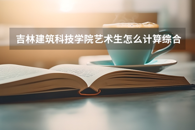 吉林建筑科技学院艺术生怎么计算综合分？