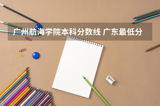 广州航海学院本科分数线 广东最低分二本大学-广东分数最低的本科大学公办（物理历史）
