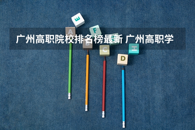 广州高职院校排名榜最新 广州高职学校排名榜