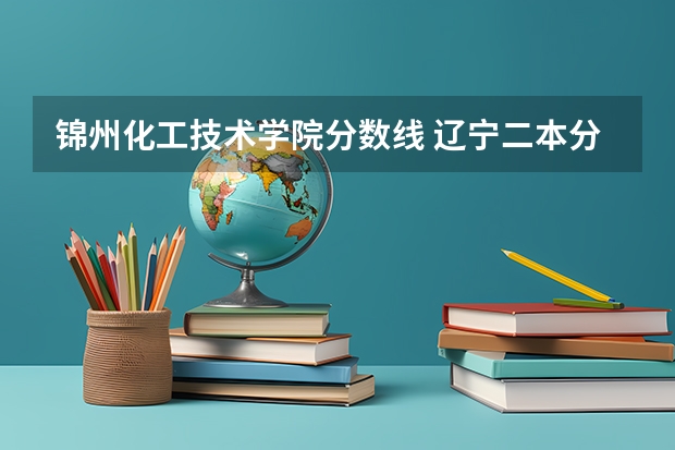 锦州化工技术学院分数线 辽宁二本分数线