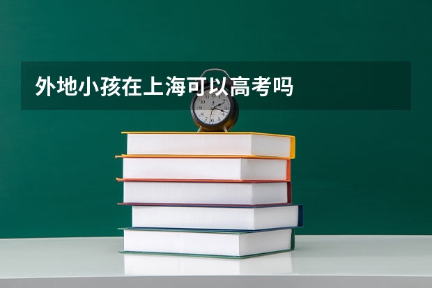 外地小孩在上海可以高考吗