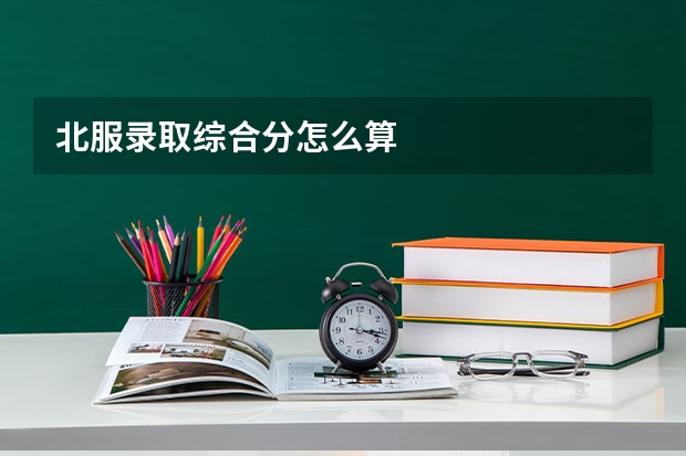 北服录取综合分怎么算
