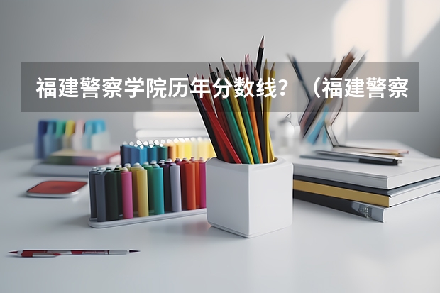 福建警察学院历年分数线？（福建警察学院福建录取分数线）