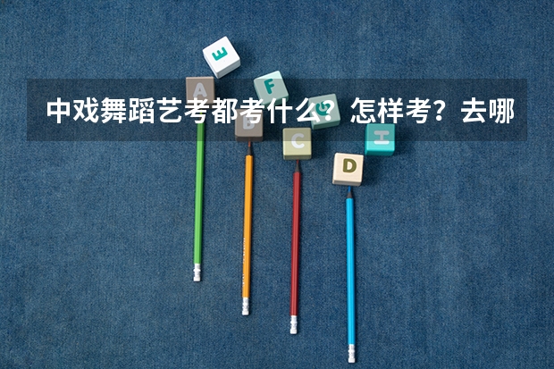 中戏舞蹈艺考都考什么?怎样考?去哪里考?
