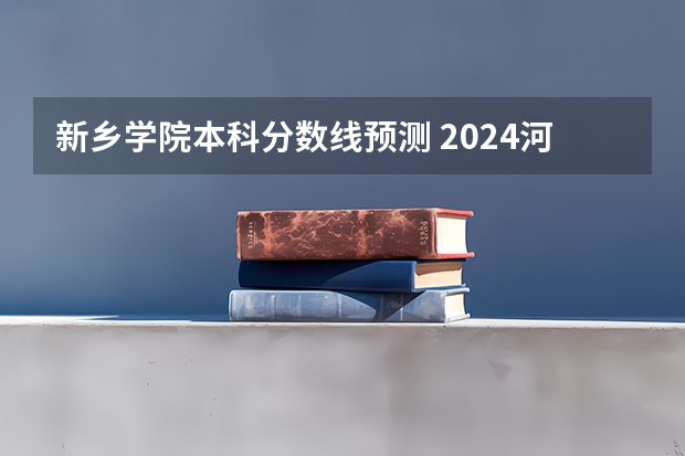新乡学院本科分数线预测 2024河南本科二批