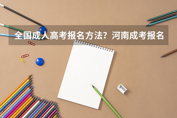 全国成人高考报名方法?河南成考报名入口官网? 2024专升本的报名时间和考试时间是几月