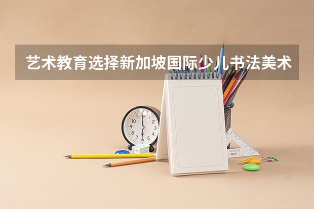 艺术教育选择新加坡国际少儿书法美术协会靠谱吗？协会有哪些活动？