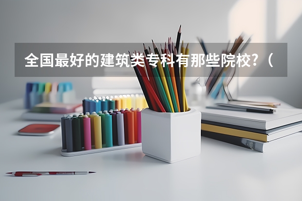 全国最好的建筑类专科有那些院校?（全国专科大学排名最新排名榜）