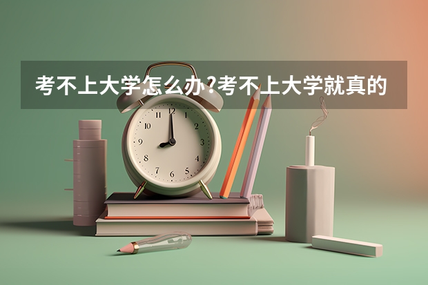 考不上大学怎么办?考不上大学就真的没出路吗？
