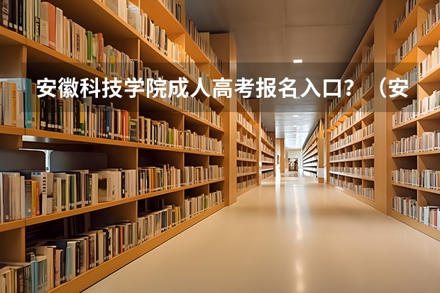 安徽科技学院成人高考报名入口？（安徽工程大学成人高考报名入口？）