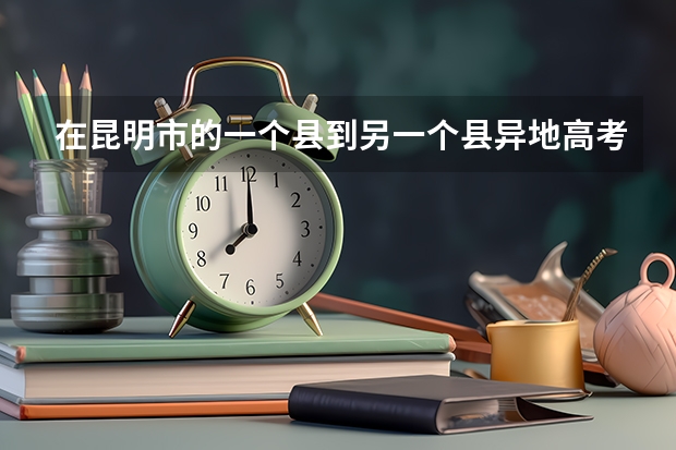 在昆明市的一个县到另一个县异地高考，志愿哪里报