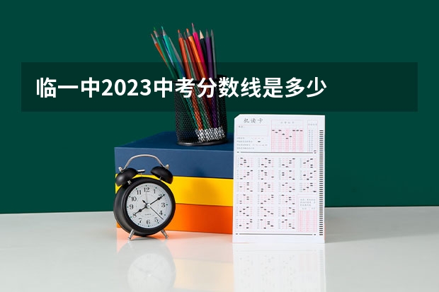 临一中2023中考分数线是多少