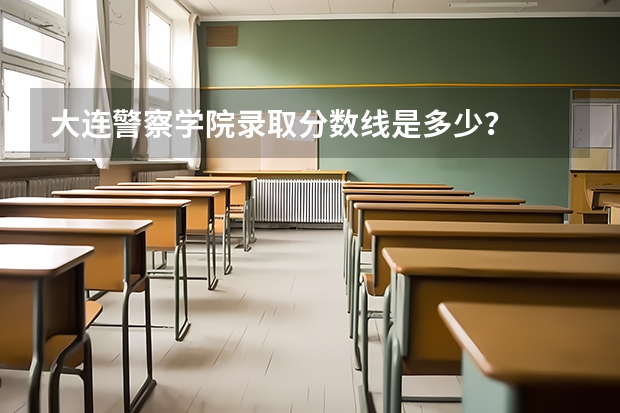 大连警察学院录取分数线是多少？