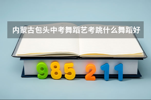 内蒙古包头中考舞蹈艺考跳什么舞蹈好呢