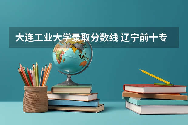 大连工业大学录取分数线 辽宁前十专科学校