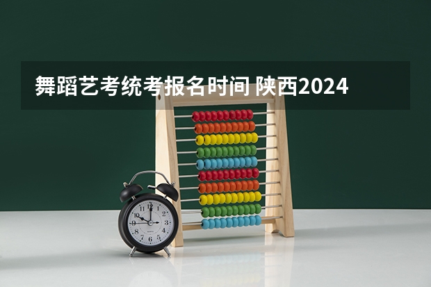 舞蹈艺考统考报名时间 陕西2024艺术类专业统考报名时间