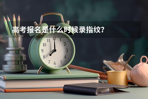 高考报名是什么时候录指纹？