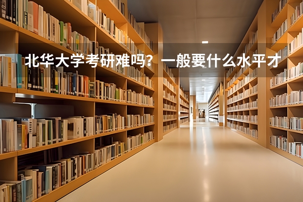 北华大学考研难吗？一般要什么水平才可以进入？