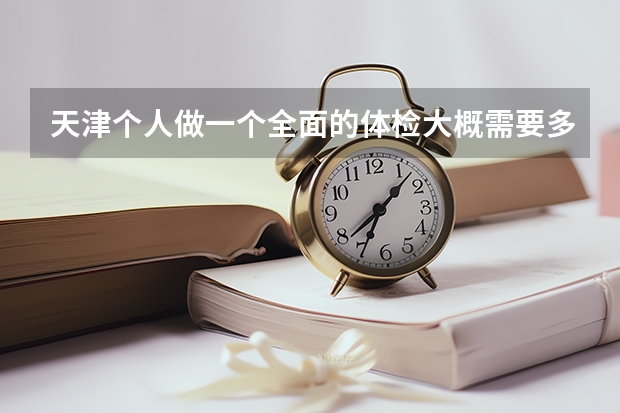 天津个人做一个全面的体检大概需要多少钱?