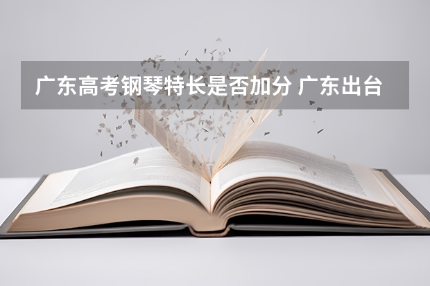 广东高考钢琴特长是否加分 广东出台高考加分调整方案将会取消所有地方性加分?