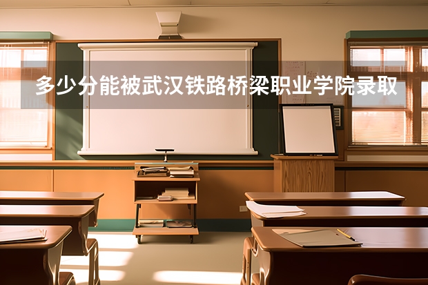 多少分能被武汉铁路桥梁职业学院录取