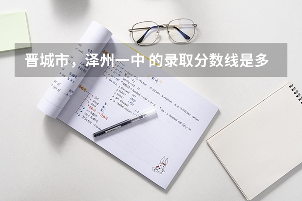 晋城市，泽州一中 的录取分数线是多少？