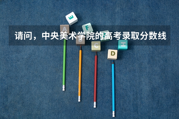 请问，中央美术学院的高考录取分数线是多少？美术学院里的“中国画专业”仅是指“国画”吗？考美院 考的绘