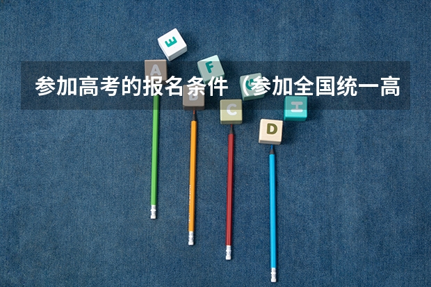 参加高考的报名条件(参加全国统一高考的条件)