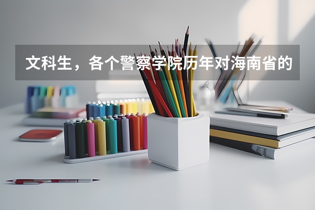 文科生,各个警察学院历年对海南省的录取分数线(海南警察学院是几本)