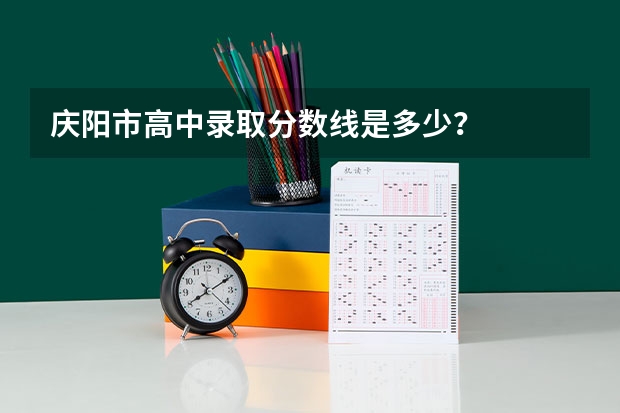 庆阳市高中录取分数线是多少？
