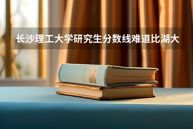 长沙理工大学研究生分数线难道比湖大还高吗？那下次没有人来考了太高了。