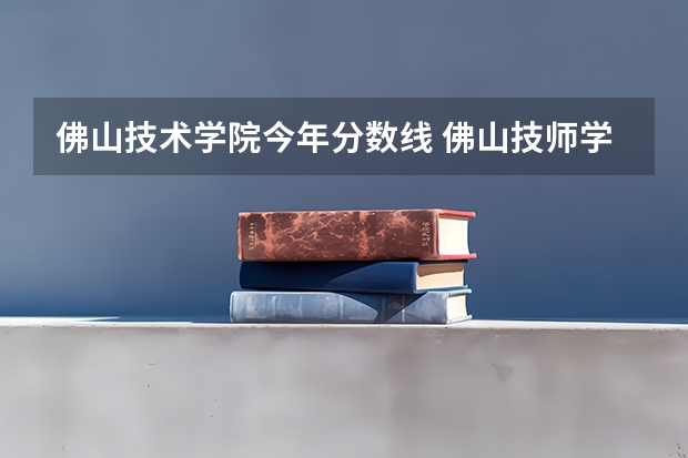佛山技术学院今年分数线 佛山技师学院2024年分数线