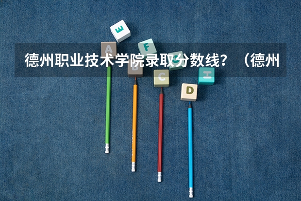 德州职业技术学院录取分数线？（德州科技职业技术学院单招分数线）